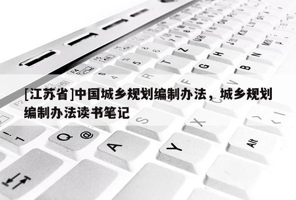 [江蘇省]中國城鄉(xiāng)規(guī)劃編制辦法，城鄉(xiāng)規(guī)劃編制辦法讀書筆記