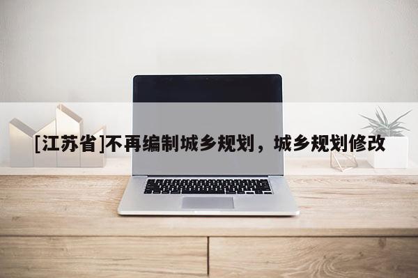 [江蘇省]不再編制城鄉規劃，城鄉規劃修改