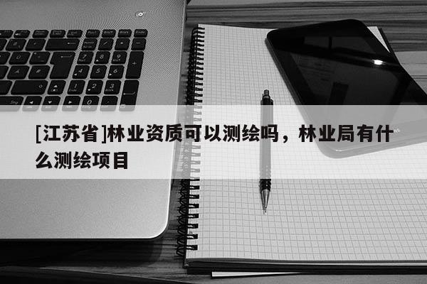 [江蘇省]林業(yè)資質(zhì)可以測繪嗎，林業(yè)局有什么測繪項(xiàng)目
