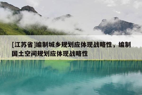 [江蘇省]編制城鄉規劃應體現戰略性，編制國土空間規劃應體現戰略性