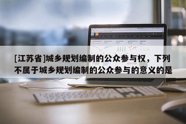 [江蘇省]城鄉規劃編制的公眾參與權，下列不屬于城鄉規劃編制的公眾參與的意義的是