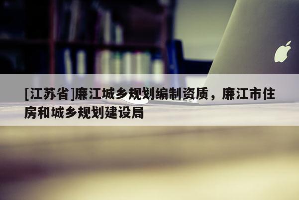 [江蘇省]廉江城鄉規劃編制資質，廉江市住房和城鄉規劃建設局