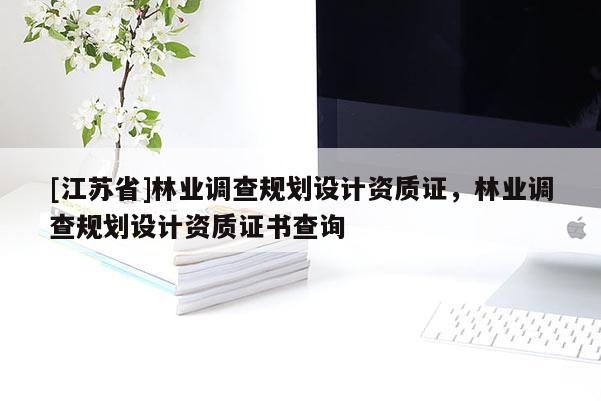 [江蘇省]林業調查規劃設計資質證，林業調查規劃設計資質證書查詢