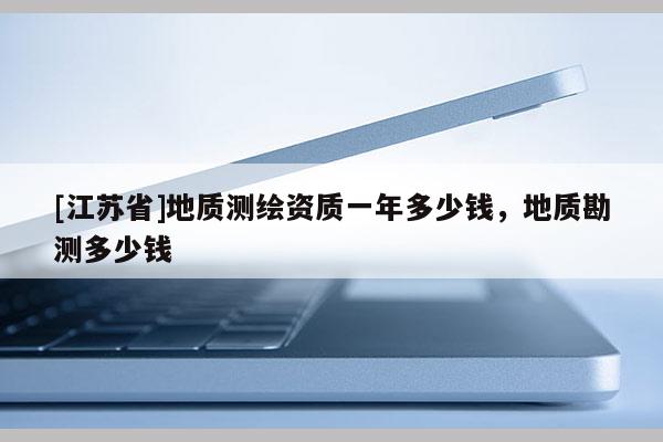 [江蘇省]地質(zhì)測繪資質(zhì)一年多少錢，地質(zhì)勘測多少錢