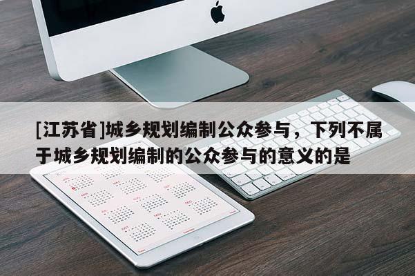 [江蘇省]城鄉規劃編制公眾參與，下列不屬于城鄉規劃編制的公眾參與的意義的是