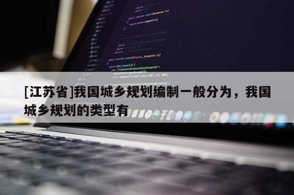 [江蘇省]我國城鄉規劃編制一般分為，我國城鄉規劃的類型有