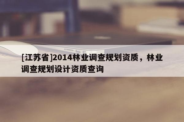 [江蘇省]2014林業調查規劃資質，林業調查規劃設計資質查詢