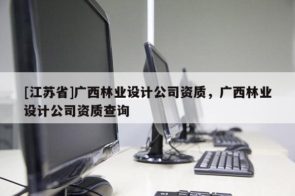 [江蘇省]廣西林業設計公司資質，廣西林業設計公司資質查詢