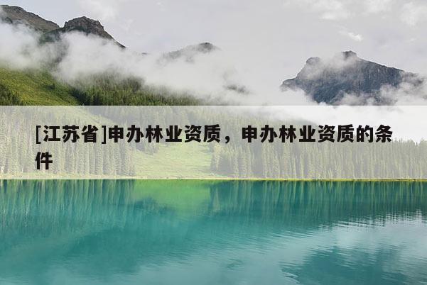 [江蘇省]申辦林業資質，申辦林業資質的條件