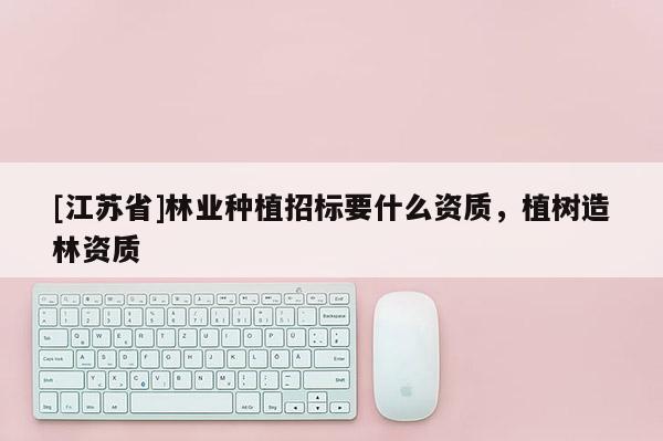 [江蘇省]林業種植招標要什么資質，植樹造林資質