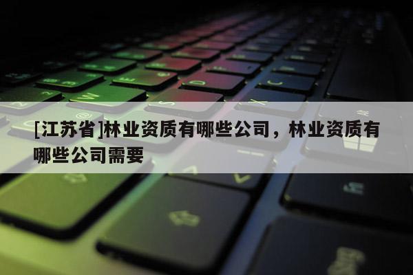 [江蘇省]林業資質有哪些公司，林業資質有哪些公司需要