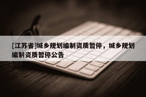 [江蘇省]城鄉規劃編制資質暫停，城鄉規劃編制資質暫停公告