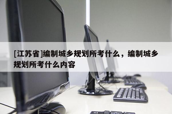 [江蘇省]編制城鄉規劃所考什么，編制城鄉規劃所考什么內容