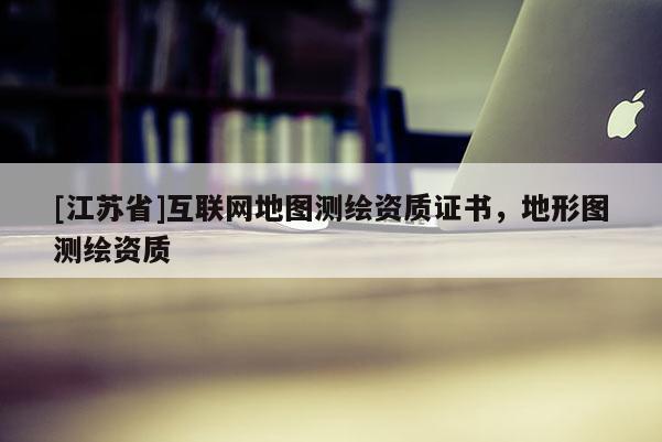 [江蘇省]互聯(lián)網(wǎng)地圖測(cè)繪資質(zhì)證書，地形圖測(cè)繪資質(zhì)