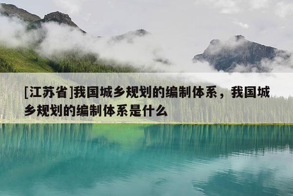 [江蘇省]我國城鄉規劃的編制體系，我國城鄉規劃的編制體系是什么