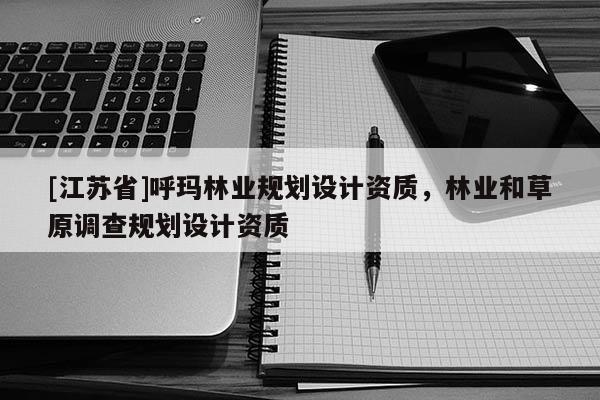 [江蘇省]呼瑪林業規劃設計資質，林業和草原調查規劃設計資質