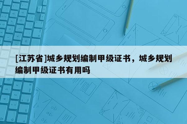 [江蘇省]城鄉規劃編制甲級證書，城鄉規劃編制甲級證書有用嗎