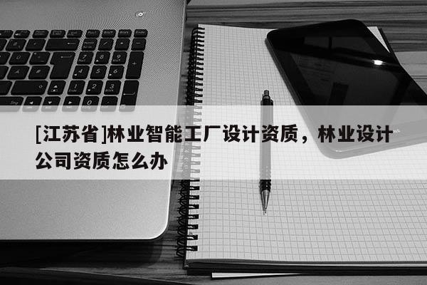 [江蘇省]林業智能工廠設計資質，林業設計公司資質怎么辦