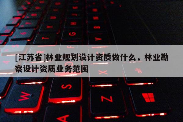 [江蘇省]林業規劃設計資質做什么，林業勘察設計資質業務范圍