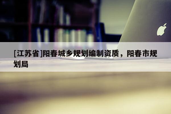 [江蘇省]陽(yáng)春城鄉(xiāng)規(guī)劃編制資質(zhì)，陽(yáng)春市規(guī)劃局