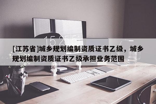 [江蘇省]城鄉規劃編制資質證書乙級，城鄉規劃編制資質證書乙級承擔業務范圍