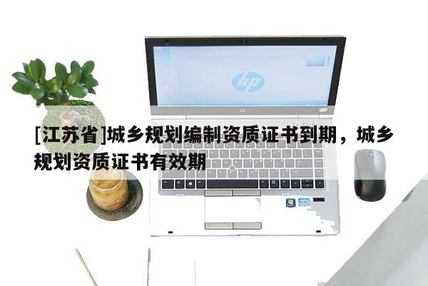 [江蘇省]城鄉規劃編制資質證書到期，城鄉規劃資質證書有效期