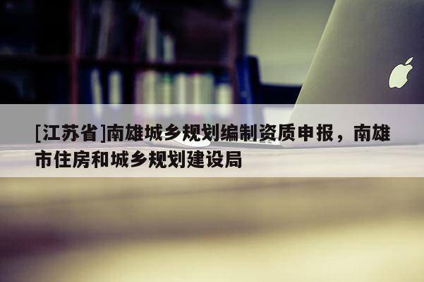 [江蘇省]南雄城鄉(xiāng)規(guī)劃編制資質(zhì)申報，南雄市住房和城鄉(xiāng)規(guī)劃建設局