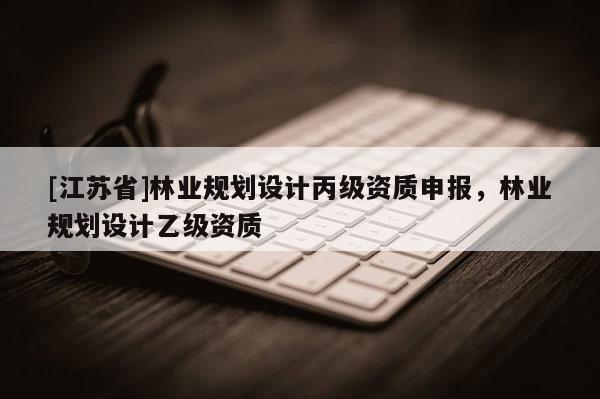 [江蘇省]林業規劃設計丙級資質申報，林業規劃設計乙級資質