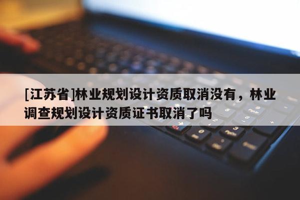[江蘇省]林業規劃設計資質取消沒有，林業調查規劃設計資質證書取消了嗎