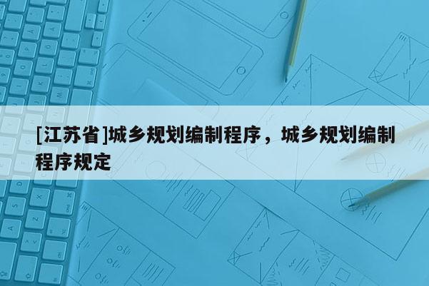 [江蘇省]城鄉規劃編制程序，城鄉規劃編制程序規定