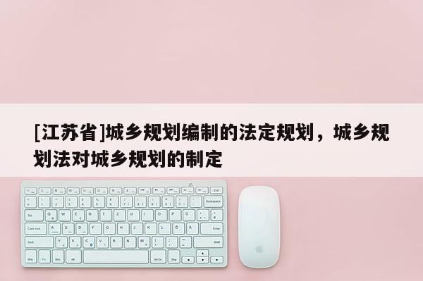 [江蘇省]城鄉(xiāng)規(guī)劃編制的法定規(guī)劃，城鄉(xiāng)規(guī)劃法對城鄉(xiāng)規(guī)劃的制定
