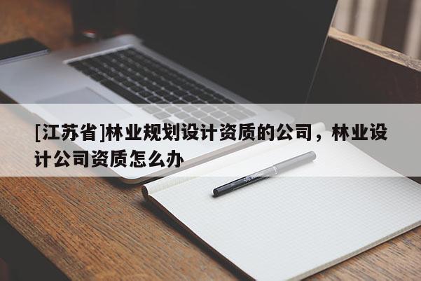[江蘇省]林業規劃設計資質的公司，林業設計公司資質怎么辦