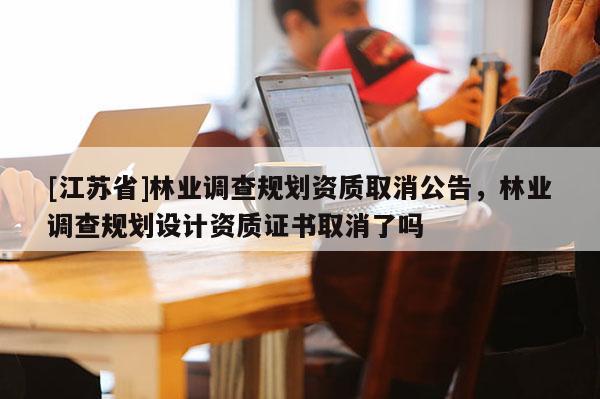 [江蘇省]林業(yè)調(diào)查規(guī)劃資質(zhì)取消公告，林業(yè)調(diào)查規(guī)劃設(shè)計(jì)資質(zhì)證書取消了嗎