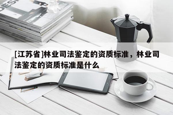 [江蘇省]林業(yè)司法鑒定的資質(zhì)標準，林業(yè)司法鑒定的資質(zhì)標準是什么