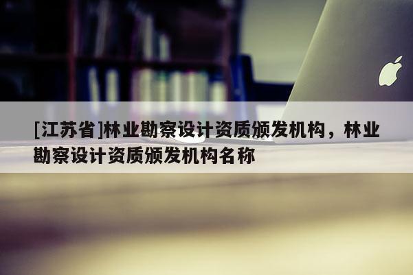 [江蘇省]林業勘察設計資質頒發機構，林業勘察設計資質頒發機構名稱
