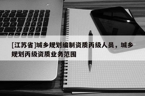 [江蘇省]城鄉規劃編制資質丙級人員，城鄉規劃丙級資質業務范圍