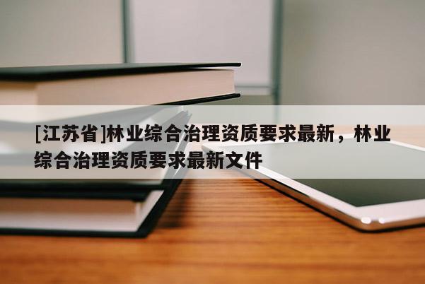 [江蘇省]林業(yè)綜合治理資質(zhì)要求最新，林業(yè)綜合治理資質(zhì)要求最新文件