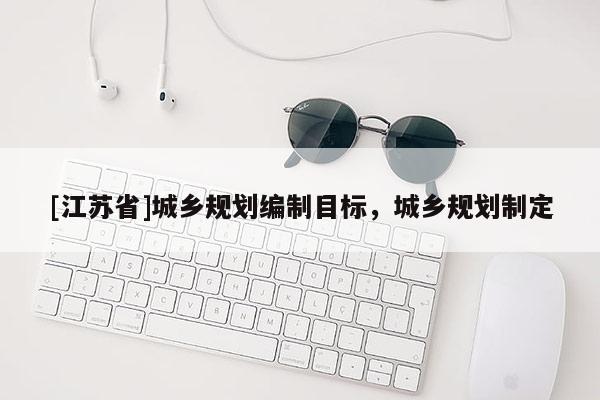 [江蘇省]城鄉(xiāng)規(guī)劃編制目標(biāo)，城鄉(xiāng)規(guī)劃制定