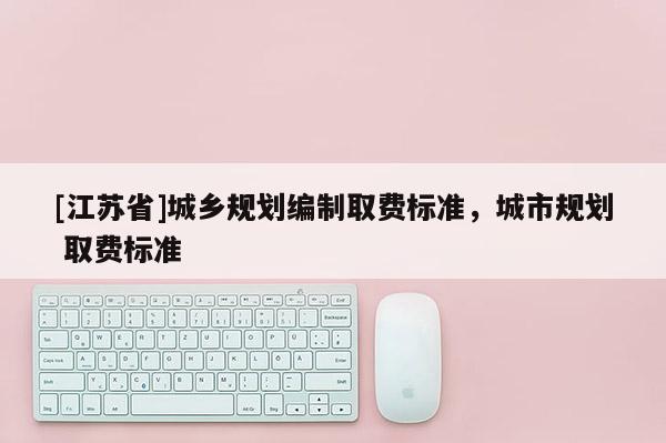 [江蘇省]城鄉規劃編制取費標準，城市規劃 取費標準