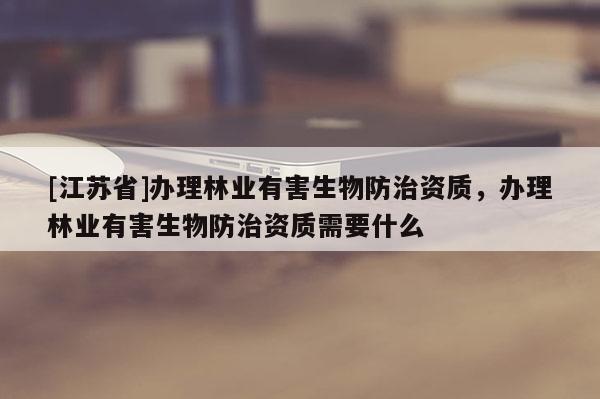 [江蘇省]辦理林業(yè)有害生物防治資質(zhì)，辦理林業(yè)有害生物防治資質(zhì)需要什么