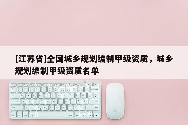 [江蘇省]全國城鄉規劃編制甲級資質，城鄉規劃編制甲級資質名單