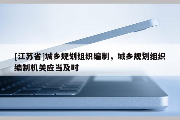 [江蘇省]城鄉規劃組織編制，城鄉規劃組織編制機關應當及時