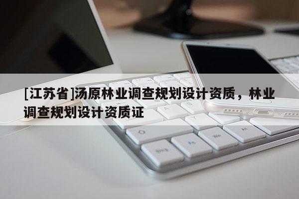 [江蘇省]湯原林業(yè)調(diào)查規(guī)劃設(shè)計資質(zhì)，林業(yè)調(diào)查規(guī)劃設(shè)計資質(zhì)證