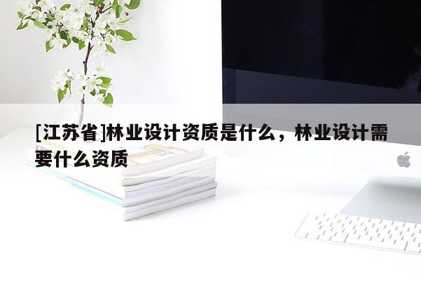 [江蘇省]林業設計資質是什么，林業設計需要什么資質