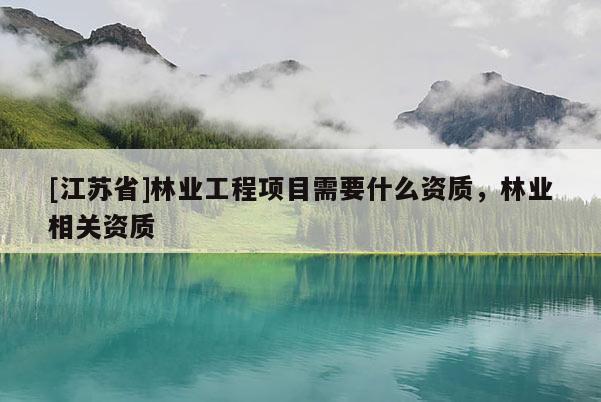 [江蘇省]林業工程項目需要什么資質，林業相關資質