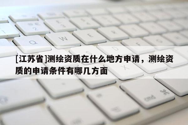 [江蘇省]測(cè)繪資質(zhì)在什么地方申請(qǐng)，測(cè)繪資質(zhì)的申請(qǐng)條件有哪幾方面