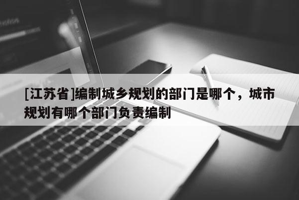 [江蘇省]編制城鄉規劃的部門是哪個，城市規劃有哪個部門負責編制