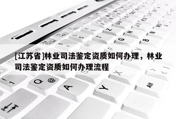 [江蘇省]林業司法鑒定資質如何辦理，林業司法鑒定資質如何辦理流程