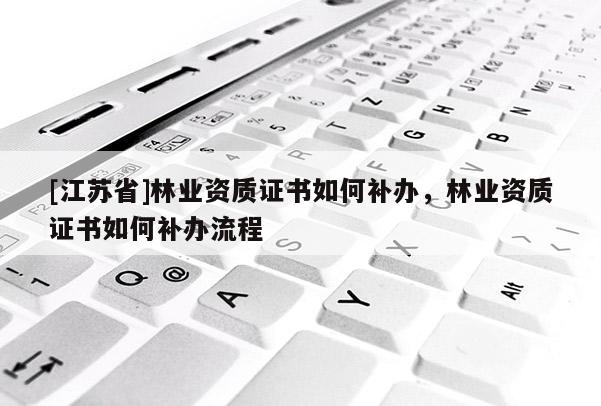 [江蘇省]林業資質證書如何補辦，林業資質證書如何補辦流程