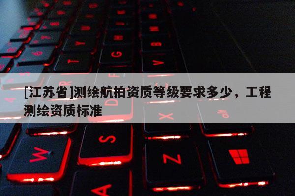 [江蘇省]測繪航拍資質等級要求多少，工程測繪資質標準